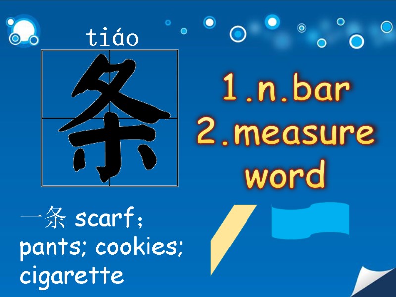 tiáo  1.n.bar 2.measure word 一条 scarf；pants; cookies; cigarette